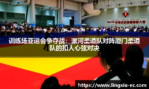 训练场亚运会争夺战：漯河柔道队对阵厦门柔道队的扣人心弦对决